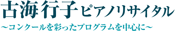 古海行子　ピアノリサイタル～コンクールを彩ったプログラムを中心に～