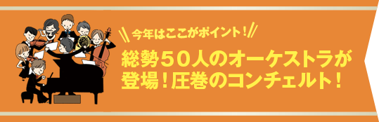 今年はココがポイント！総勢50人のオーケストラが登場！圧巻のコンチェルト