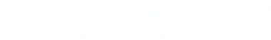 第1部　13:00開演／第2部　17:30開演（開場は各部20分前を予定）