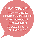 しらべてみよう！ ♪ベートーヴェンは 何曲のピアノコンチェルトを 作っているのだろう？ ♪どんな作曲家が ピアノコンチェルトを 作ったのだろう？