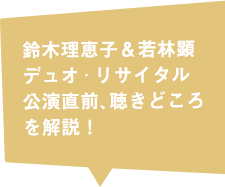 鈴木理恵子＆若林顕
デュオ・リサイタル　公演直前、聴き所を解説！