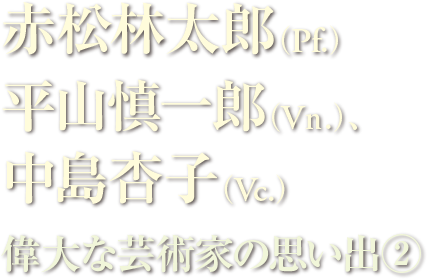 赤松林太郎、平山慎一郎（Vn.）、中島杏子（Vc.）　偉大な芸術家の思い出（２）