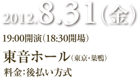 ２０１２．８．３１（金）１９：００開演（１８：３０会場）
東音ホール（東京・巣鴨）料金：後払い方式