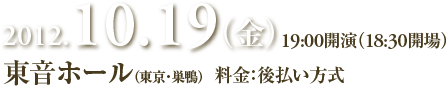 2012.10.19（金） 19:00開演（18:30開場） 東音ホール（東京・巣鴨）   料金：後払い方式