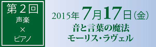 第2回　声楽?ピアノ　2015年7月17日　音と言葉の魔法　モーリス・ラヴェル