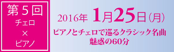 第5回　チェロ?ピアノ　2016年1月25日　ピアノとチェロで巡るクラシック名曲　魅惑の60分