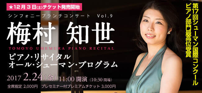 12月3日（土）チケット発売開始
第17回シューマン国際コンクールピアノ部門最高位受賞
TOMOYO　Umemura
2017年2月24日（金）11:00開演（10:30開場）
全席指定2,000円
プレセミナー付プレミアムチケット3,000円