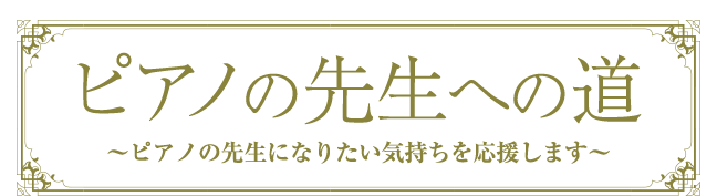 『ピアノの先生への道』～ピアノの先生になりたい気持ちを応援します。