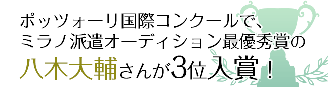 ポッツォーリ国際コンクールで、ミラノ派遣オーディション最優秀賞の八木大輔さんが3位入賞!