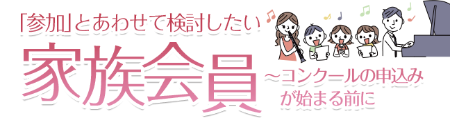 「参加」とあわせて検討したい『家族会員』～コンクールの申込みが始まる前に！