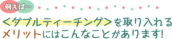 ＜ダブルティーチング＞を取り入れるメリットには例えばこんなことがあります