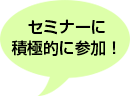 セミナーに積極的に参加！