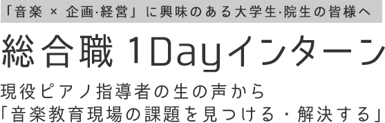 企画・経営希望学生向け：総合職１Dayインターン
   現役ピアノ指導者の生の声から「音楽教育現場の課題を見つける・解決する」 