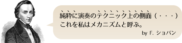 純粋に演奏のテクニック上の側面 （・・・）  これを私はメカニスムと呼ぶ。 by F. ショパン