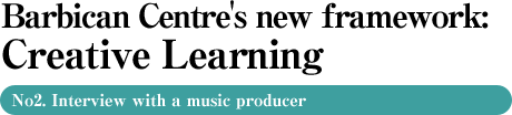 Barbican Centre's new framework: Creative Learning ? No2. Interview with a music producer