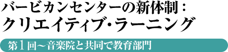 バービカンセンターの新体制：クリエイティブ・ラーニング　第1回～音楽院と共同で教育部門