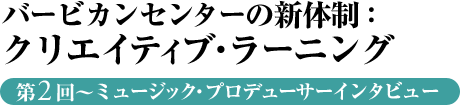 バービカンセンターの新体制：クリエイティブ・ラーニング　第2回～ミュージック・プロデューサーインタビュー