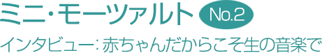 ミニ・モーツァルト　No.2インタビュー：赤ちゃんだからこそ生の音楽で