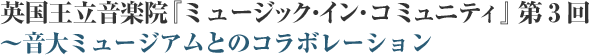 英国王立音楽院『ミュージック・イン・コミュニティ』第3回~音大ミュージアムとのコラボレーション