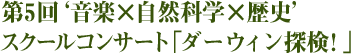 第5 回 '音楽×自然科学×歴史'スクールコンサート「ダーウィン探検！」