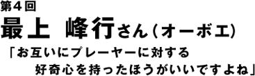 第4回　最上峰行さん「お互いにプレイヤーに関する好奇心を持ったほうがいいですよね」