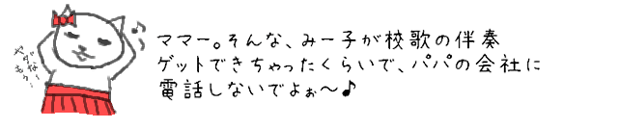 ママー。そんな、みー子が校歌の伴奏するくらいで、パパの会社に電話かけたりしなくていいよー