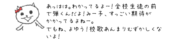 あっはは。わかってるよー！全校生徒の前で弾くんだよ！みー子、すっごい期待がかかってるよねー。バリバリ張り切っちゃうよー！