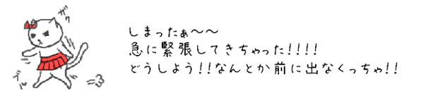 しまったぁ?　急に緊張してきちゃった！！！どうしよう！！なんとか前に出なくっちゃ！！