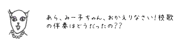 あら、みー子ちゃん、おかえりなさい！校歌の伴奏はどうだったの？