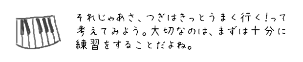 それじゃあさ、つぎはきっとうまく行く！って考えてみよう。大切なのは、まず十分に練習をすることだよね。