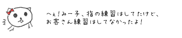 へぇ！みー子、指の連取はしてたけど、お客さん練習はしてなかったよ！