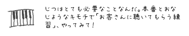 じつはとても必要なことなんだ。本番とおなじようなキモチで「お客さんに聴いてもらう練習」、やってみて！