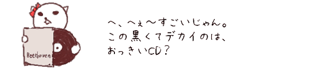 へ、へぇ?すごいじゃん。この黒くてデカイのは、
おっきいCD？