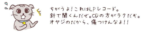 ちがうよ。これはLPレコード。針を落として音を出すんだぜ。オヤジのだから傷つけんなよ。CDの方がラクだぜ。