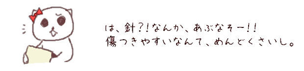 は、針？！なんか、あぶなそー。傷つきやすいなんて、めんどくさいし。