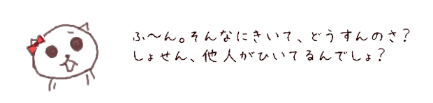 ふ?ん。そんなにきいて、どうすんのさ？
しょせん、他人がひいてるんでしょ？