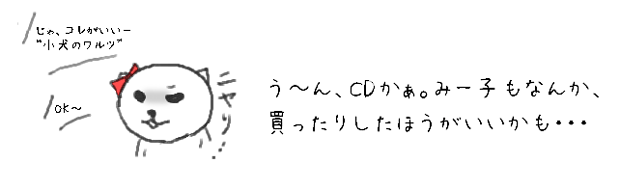 う~ん、CDかぁ。みー子もなんか、
買ったりしたほうがいいかも・・・