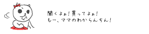 聞くよぉ！買ってよぉ！
もー、ママのわからんちんっ