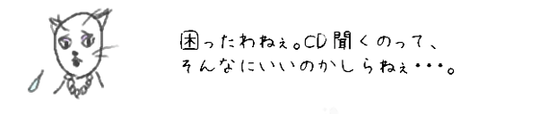 困ったわねぇ。CD聞くのって、そんなにいいのかしらねぇ・・・。