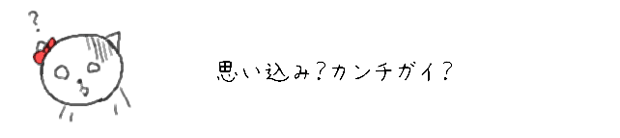 思い込み？カンチガイ？