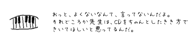 おっと、よくないなんて、言ってないんだよ。それどころか先生は、CDをちゃんとしたきき方で聞いてほしいと思ってるんだ。