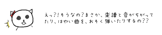 えっ！そうなの？楽譜と音がちがってたり、はやい曲をおそく弾いてたりするの？