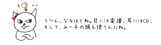 う?ん、なるほどね。目には楽譜、耳にはCD、そして、みー子の頭も使うんだね。