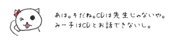 あは。そだね。CDは先生じゃないや。みー子はCDとお話できないし。