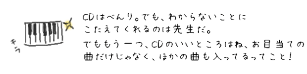 CDはべんり。でも、わからないことに答えてくれるのは先生だ。
でももう一つ、CDのいいところはね、お目当ての曲以外にも、
ほかの曲も入ってるってこと！
