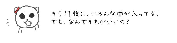 そう！１枚に、いろんな曲が入ってる！でも、なんでそれがいいの？