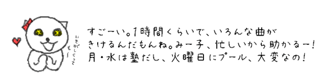 すごーい。１時間くらいで、いろんな音楽がきけるんだもんね。みー子、忙しいから助かるー！月・水は塾だし、火曜にプール、まんがも読まなきゃだし、大変なの！