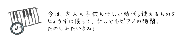 今は、大人も子供も忙しい時代。使えるものをじょうずに使って、少しでもピアノの時間、たのしみたいよね！