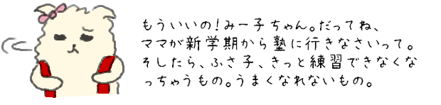 もういいの！みー子ちゃん。だってね、ママが新学期から塾に行きなさいって。そしたら、ふさ子、きっと練習できなくなっちゃうもの。