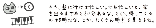 そう。塾に行けば忙しい。でも忙しいと、家を出るまであと20分あるな、とか、帰ってくるのは8時だな、とか、たくさん時計を見るよね。